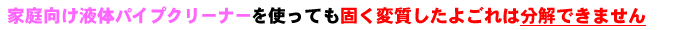 家庭向け液体パイプクリーナーを使っても固く変質した汚れは分解できません