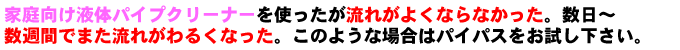 家庭向けパイプクリーナーを使っても改善しなかった、改善しても数日で不調が再発する場合はパイパスをお試しください。